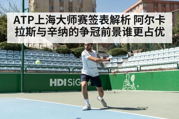 ATP上海大师赛签表解析 阿尔卡拉斯与辛纳的争冠前景谁更占优