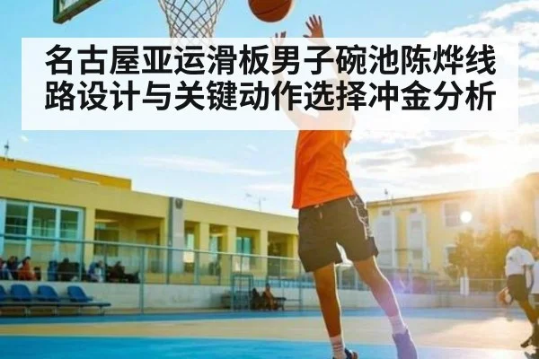 名古屋亚运滑板男子碗池陈烨线路设计与关键动作选择冲金分析