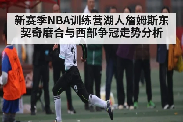新赛季NBA训练营湖人詹姆斯东契奇磨合与西部争冠走势分析 | kaiyun