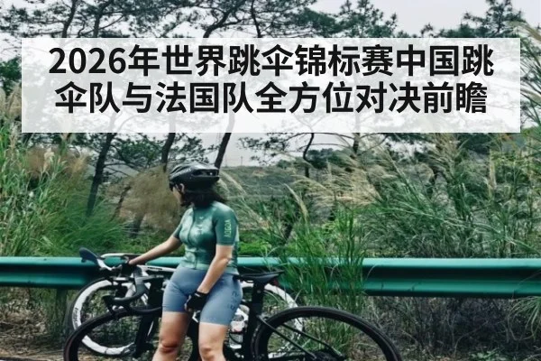 2026年世界跳伞锦标赛中国跳伞队与法国队全方位对决前瞻（kaiyun）
