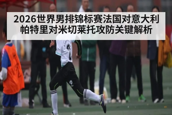 2026世界男排锦标赛法国对意大利帕特里对米切莱托攻防关键解析（kaiyun）