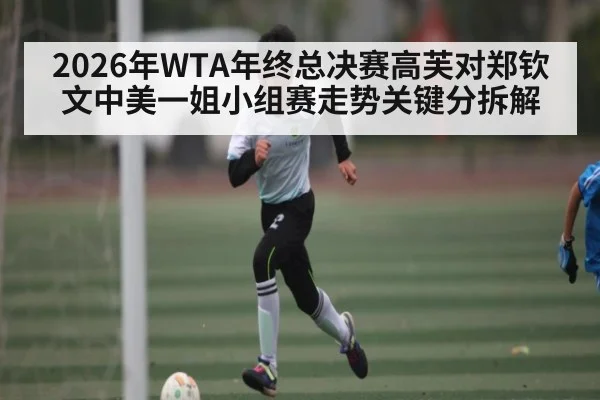 2026年WTA年终总决赛高芙对郑钦文中美一姐小组赛走势关键分拆解（kaiyun）